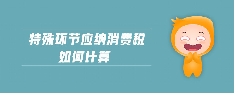 特殊環(huán)節(jié)應(yīng)納消費(fèi)稅如何計算