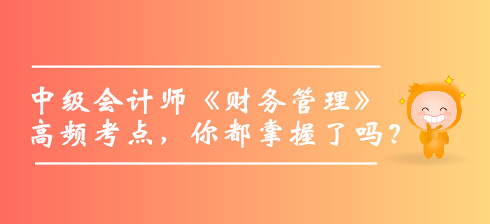 2019年中級(jí)會(huì)計(jì)師《財(cái)務(wù)管理》高頻考點(diǎn)，你都掌握了嗎？