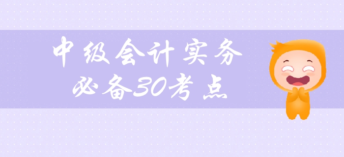 2019年中級會計實務(wù)科目備考必看，30個高頻考點緊貼教材！