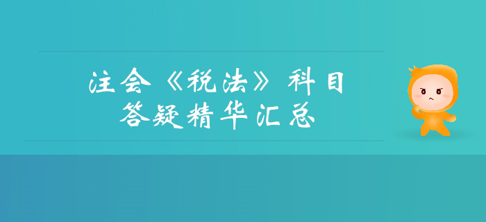 2019年注冊會(huì)計(jì)師《稅法》科目答疑精華匯總