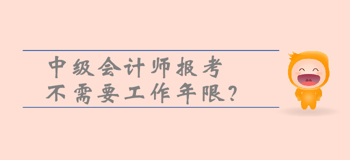 中級(jí)會(huì)計(jì)師報(bào)考不需要工作年限？一文帶你了解工作年限的重要性！