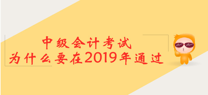 中級(jí)會(huì)計(jì)考試，為什么要在2019年通過(guò)？