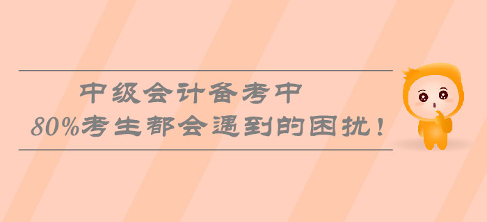 中級會計備考中80%考生都會遇到的困擾！速看熱門問題盤點！
