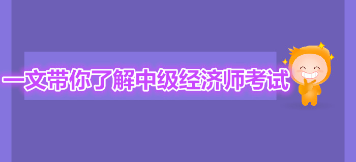 一文帶你全面了解中級經(jīng)濟(jì)師考試