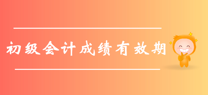 2019年初級會計職稱考試成績有效期是多久？