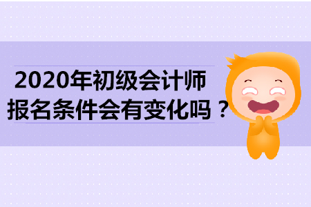 2020年初級(jí)會(huì)計(jì)師報(bào)名條件會(huì)有變化嗎？