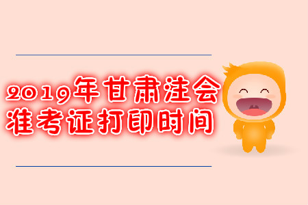 2019年甘肅注會準考證打印時間