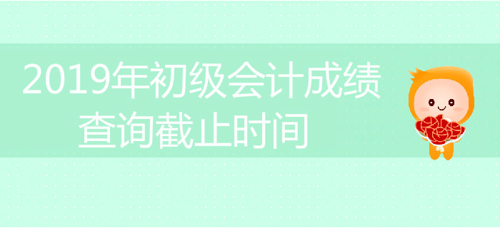 2019年初級會計成績查詢截止時間是什么時候？