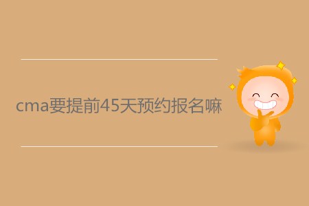 cma要提前45天預(yù)約報(bào)名嗎？