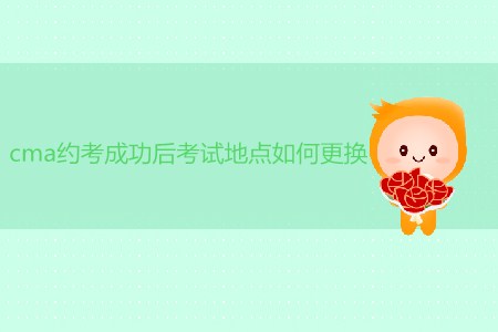 cma約考成功后考試地點(diǎn)如何更換？