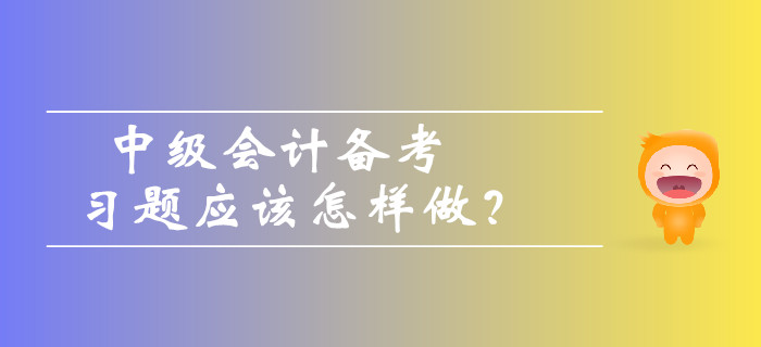 中級(jí)會(huì)計(jì)備考習(xí)題應(yīng)該怎樣做？如何避免做題誤區(qū)？