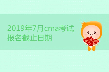 2019年7月cma考試報(bào)名截止日期是哪天？