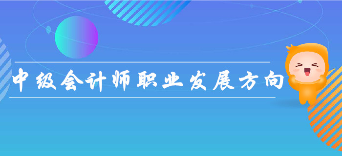 中級會(huì)計(jì)師職業(yè)發(fā)展方向如何？速來了解！
