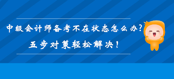 2019年中級(jí)會(huì)計(jì)師備考不在狀態(tài)怎么辦？五步對(duì)策輕松解決！