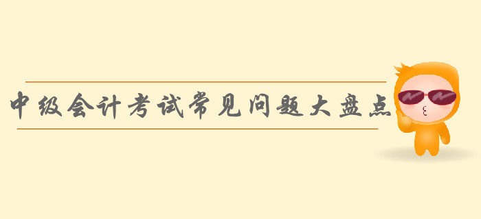速看！中級(jí)會(huì)計(jì)考試常見(jiàn)問(wèn)題大盤(pán)點(diǎn)