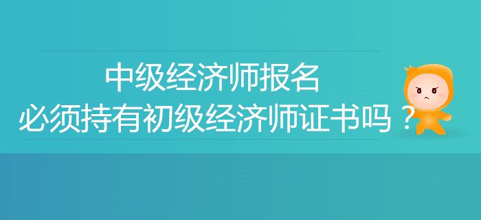 中級經(jīng)濟(jì)師報(bào)名必須有初級經(jīng)濟(jì)師證書嗎？