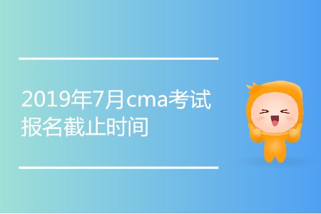 2019年7月cma考試報(bào)名截止時(shí)間是哪天？
