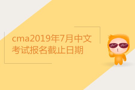 cma2019年7月中文考試報(bào)名截止日期是哪天？
