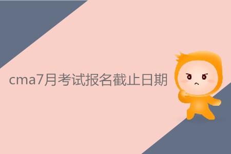 cma7月考試報名截止日期是什么時候？