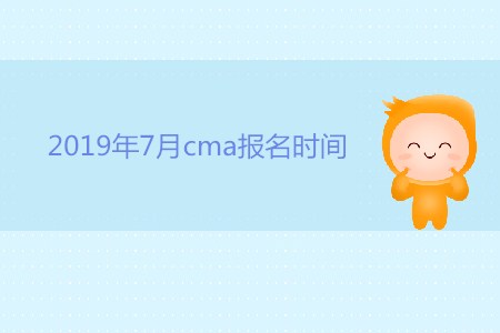 2019年7月cma報名時間公布了嗎？