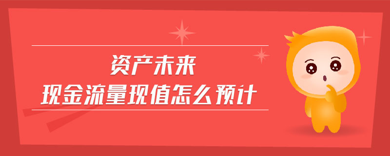 資產(chǎn)未來(lái)現(xiàn)金流量現(xiàn)值怎么預(yù)計(jì)