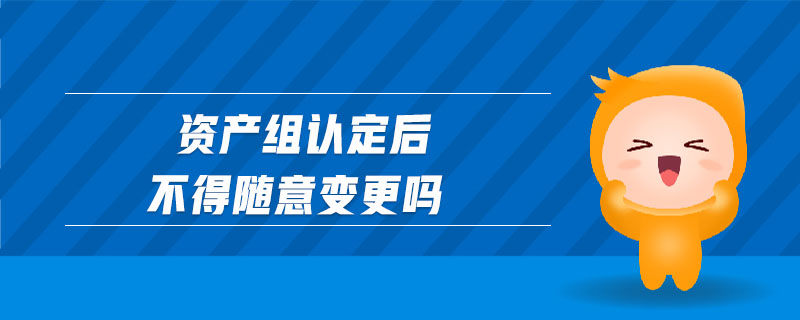 資產(chǎn)組認定后不得隨意變更嗎