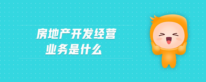 房地產(chǎn)開(kāi)發(fā)經(jīng)營(yíng)業(yè)務(wù)是什么