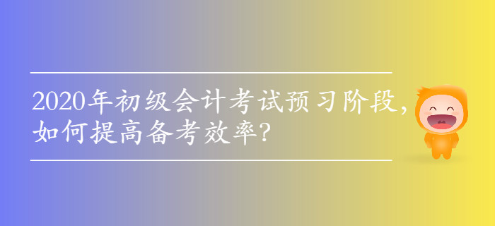2020年初級(jí)會(huì)計(jì)考試預(yù)習(xí)階段，如何提高備考效率？