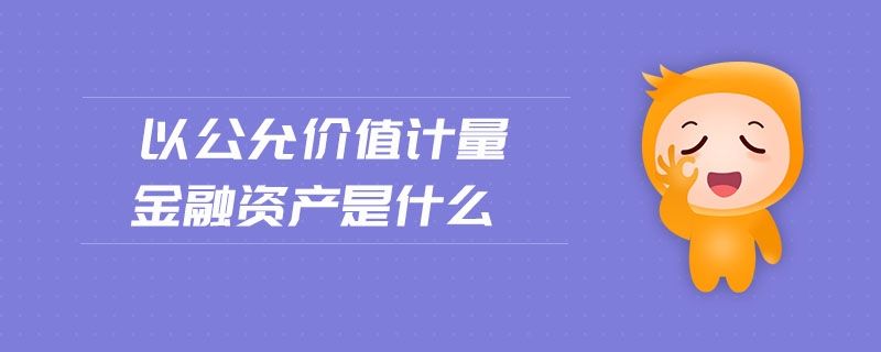 以公允價值計量金融資產(chǎn)是什么