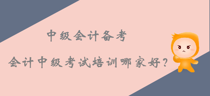 2019年中級會計備考，會計中級考試培訓(xùn)課程哪家好？