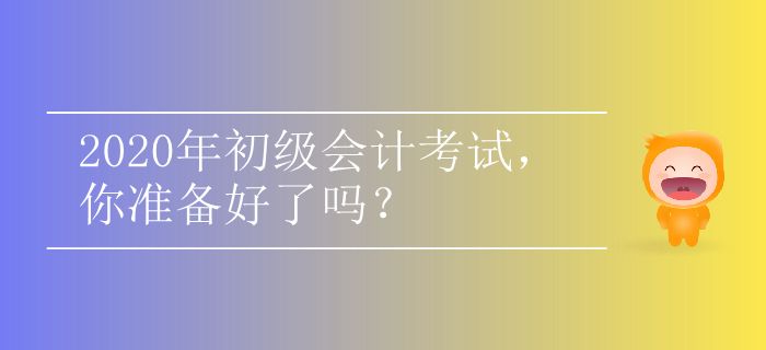 2020年初級會計考試，你準(zhǔn)備好了嗎？