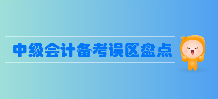 中級會計備考誤區(qū)盤點，這些誤區(qū)要避免！