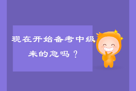 現(xiàn)在開(kāi)始備考中級(jí)會(huì)計(jì)考試，來(lái)的及嗎？