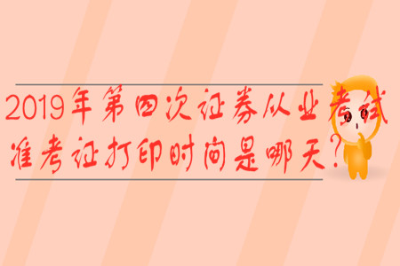 2019年第四次證券從業(yè)考試準考證打印時間是哪天？