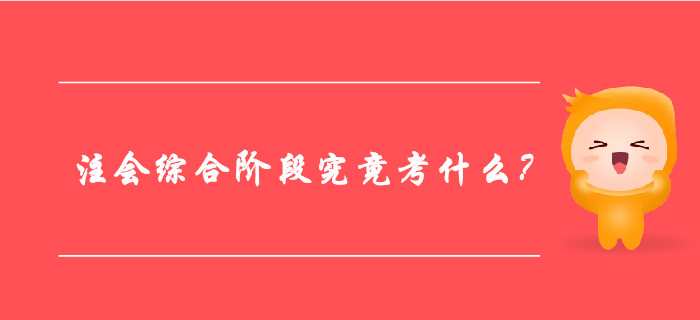 一文帶你全面了解：注冊會計師綜合階段究竟考什么？ 