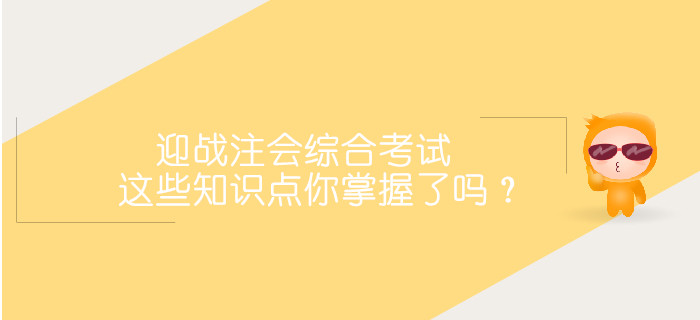 迎戰(zhàn)2019注會綜合階段考試，這些重要知識點你掌握了嗎？