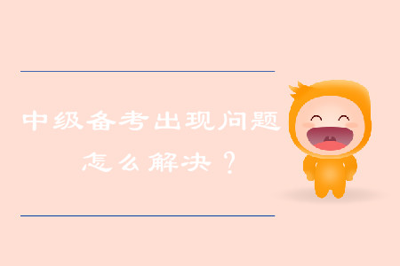 中級會計備考出現(xiàn)問題，怎么解決？
