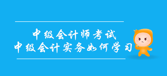 備戰(zhàn)中級會計(jì)師考試，中級會計(jì)實(shí)務(wù)科目如何學(xué)習(xí)？