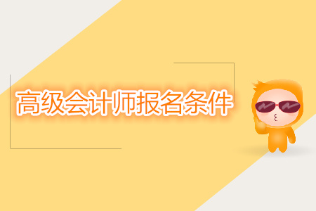 高級(jí)會(huì)計(jì)師報(bào)名條件都有什么？