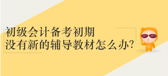 初級(jí)會(huì)計(jì)備考初期沒(méi)有新的輔導(dǎo)教材怎么辦？