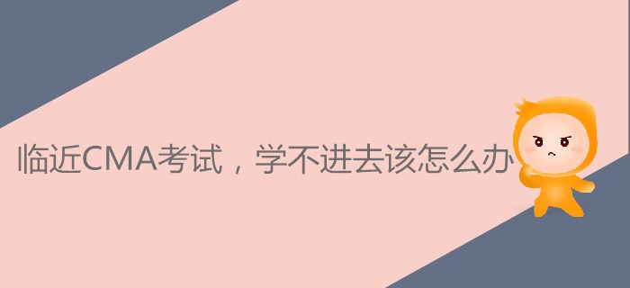 臨近CMA考試，學(xué)不進(jìn)去該怎么辦？