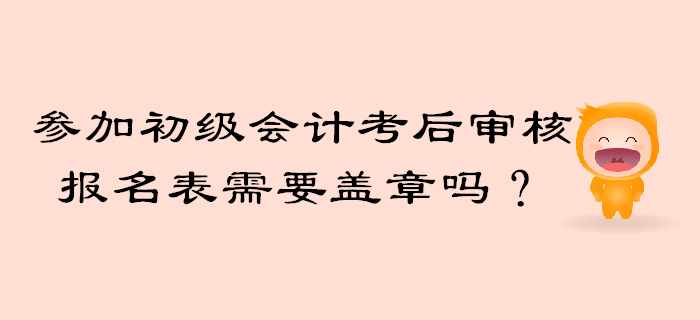參加初級會計考后審核報名信息表需要工作單位蓋章嗎？
