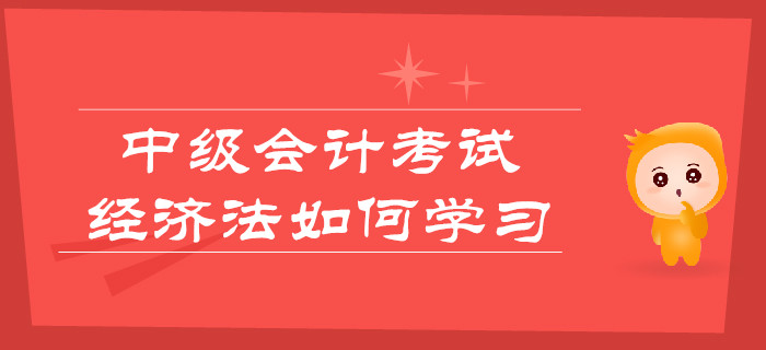 中級會計考試，經(jīng)濟法如何學習更輕松？