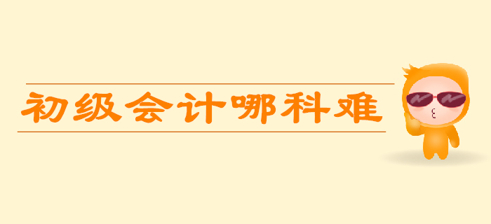 初級(jí)會(huì)計(jì)考試哪科比較難？如何學(xué)習(xí)更省力？