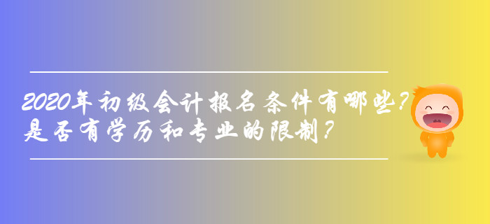 2020年初級(jí)會(huì)計(jì)報(bào)名條件有哪些？是否有學(xué)歷和專業(yè)的限制？