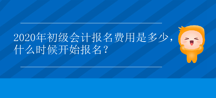2020年初級會計(jì)報(bào)名費(fèi)用是多少，什么時候開始報(bào)名？