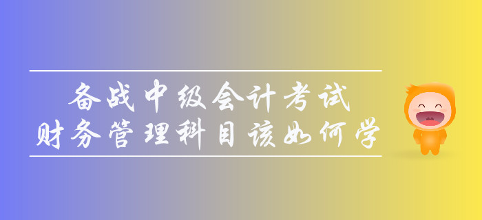 備戰(zhàn)中級會計考試，財務(wù)管理科目該如何學？