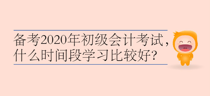 備考2020年初級會計考試，什么時間段學習比較好？