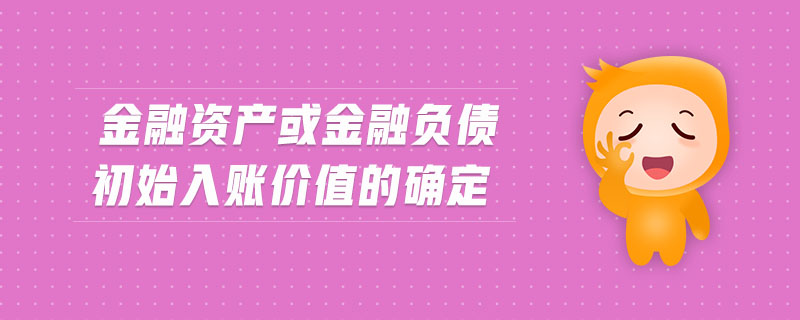 金融資產(chǎn)或金融負(fù)債初始入賬價(jià)值的確定