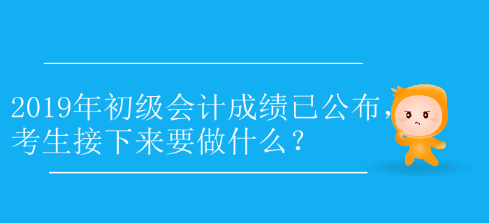 2019年初級(jí)會(huì)計(jì)成績(jī)已公布，考生接下來要做什么？